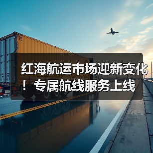红海航运市场迎新变化！专属航线服务上线（图4）