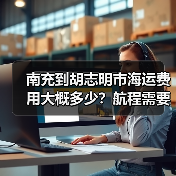 南充到胡志明市海运费用大概多少?航程需要几天?(图2) 南充到胡志明市海运费用大概多少?航程需要几天?(图2)