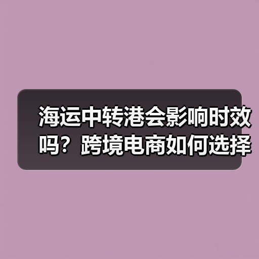 海运中转港会影响时效吗?跨境电商如何选择高效中转方案?(图1) 海运中转港会影响时效吗?跨境电商如何选择高效中转方案?(图1)