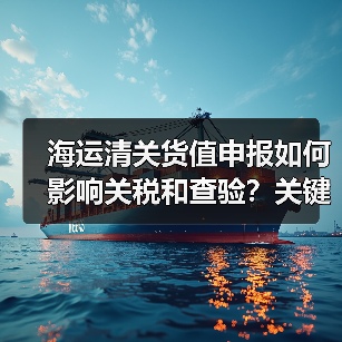 海运清关货值申报如何影响关税和查验?关键技巧揭秘(图1) 海运清关货值申报如何影响关税和查验?关键技巧揭秘(图1)