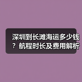 深圳到长滩海运多少钱？航程时长及费用解析（图4）