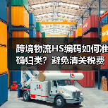 跨境物流HS编码如何准确归类？避免清关税费争议的技巧（图4）