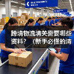 跨境物流清关需要哪些资料？（新手必懂的清关文件清单）（图1）