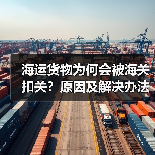 海运货物为何会被海关扣关?原因及解决办法全解析(图2) 海运货物为何会被海关扣关?原因及解决办法全解析(图2)