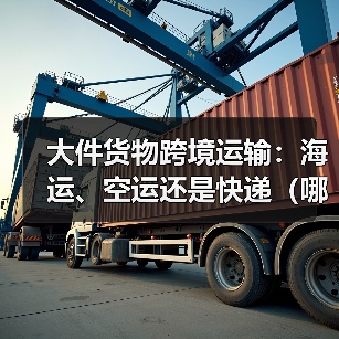 大件货物跨境运输：海运、空运还是快递（哪种跨境物流方式更划算）（图3）