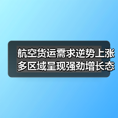 航空货运需求逆势上涨 多区域呈现强劲增长态势 航空货运需求逆势上涨 多区域呈现强劲增长态势