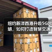 纽约新泽西港升级5G网络,如何打造智慧交通新标杆? 纽约新泽西港升级5G网络,如何打造智慧交通新标杆?