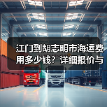 江门到胡志明市海运费用多少钱?详细报价与运输时间解析 江门到胡志明市海运费用多少钱?详细报价与运输时间解析