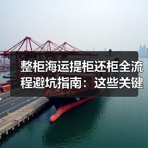 整柜海运提柜还柜全流程避坑指南：这些关键步骤你真的掌握了吗？（图4）