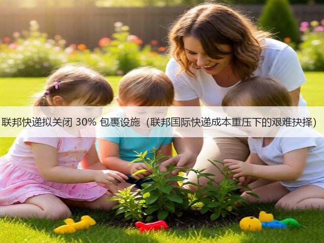 联邦快递拟关闭 30% 包裹设施（联邦国际快递成本重压下的艰难抉择）(图3)