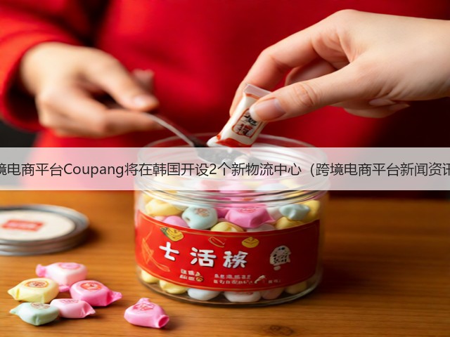 跨境电商平台Coupang将在韩国开设2个新物流中心（跨境电商平台新闻资讯）(图2)