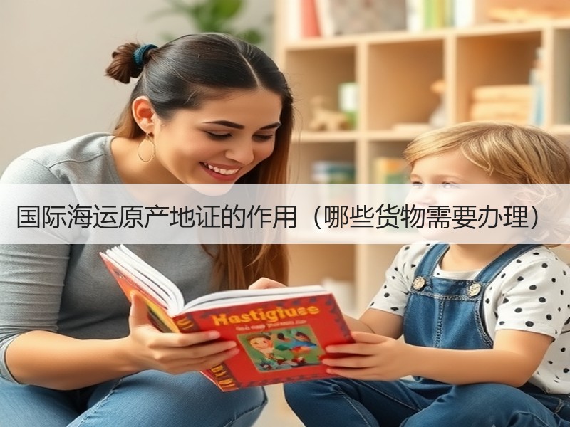 国际海运原产地证的作用（哪些货物需要办理）