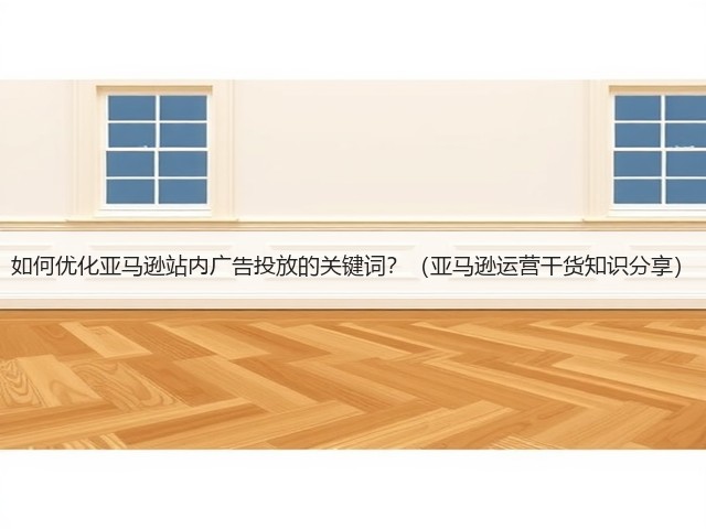如何优化亚马逊站内广告投放的关键词？（亚马逊运营干货知识分享）(图3)
