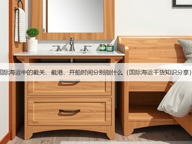 国际海运中的截关、截港、开船时间分别指什么（国际海运干货知识分享）(图3)