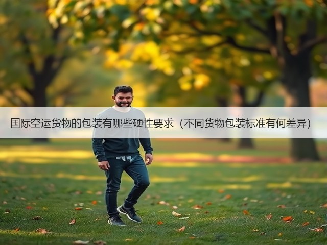 国际空运货物的包装有哪些硬性要求(不同货物包装标准有何差异)(图2) 国际空运货物的包装有哪些硬性要求(不同货物包装标准有何差异)(图2)