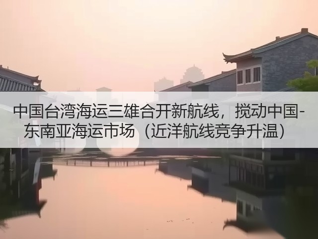 中国台湾海运三雄合开新航线,搅动中国-东南亚海运市场(近洋航线竞争升温)(图1) 中国台湾海运三雄合开新航线,搅动中国-东南亚海运市场(近洋航线竞争升温)(图1)