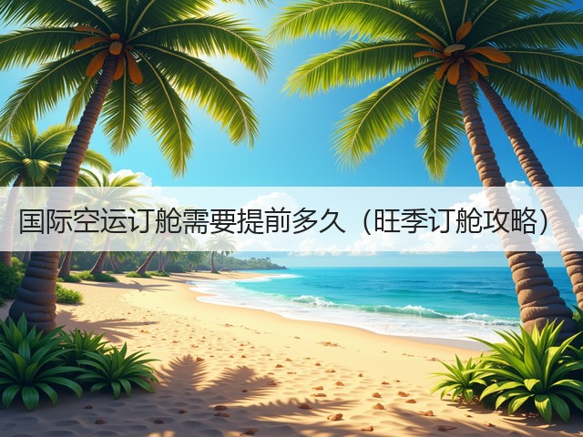 国际空运订舱需要提前多久(旺季订舱攻略)(图3) 国际空运订舱需要提前多久(旺季订舱攻略)(图3)