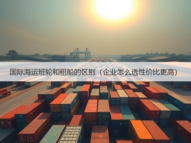国际海运班轮和租船的区别(企业怎么选性价比更高)(图1) 国际海运班轮和租船的区别(企业怎么选性价比更高)(图1)