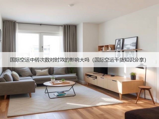 国际空运中转次数对时效的影响大吗（国际空运干货知识分享）(图1)
