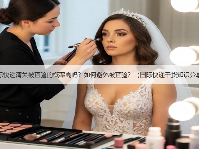 国际快递清关被查验的概率高吗?如何避免被查验?(国际快递干货知识分享)(图1) 国际快递清关被查验的概率高吗?如何避免被查验?(国际快递干货知识分享)(图1)