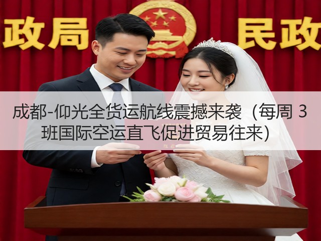 成都-仰光全货运航线震撼来袭(每周 3 班国际空运直飞促进贸易往来)(图1) 成都-仰光全货运航线震撼来袭(每周 3 班国际空运直飞促进贸易往来)(图1)