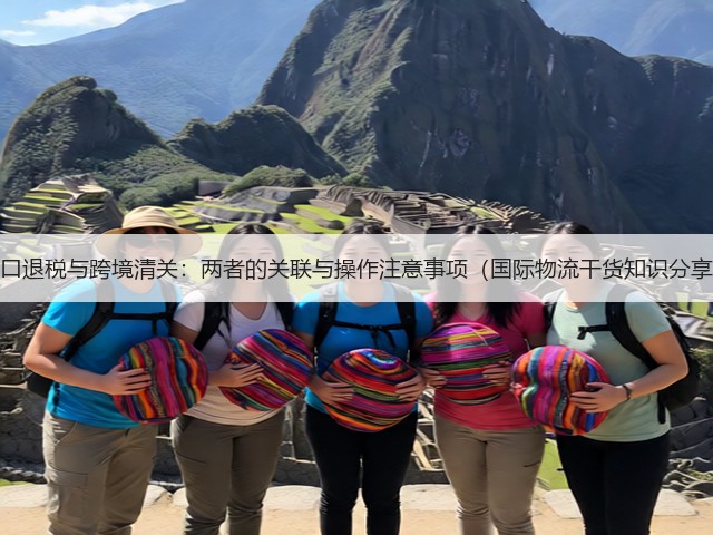 出口退税与跨境清关:两者的关联与操作注意事项(国际物流干货知识分享)(图1) 出口退税与跨境清关:两者的关联与操作注意事项(国际物流干货知识分享)(图1)