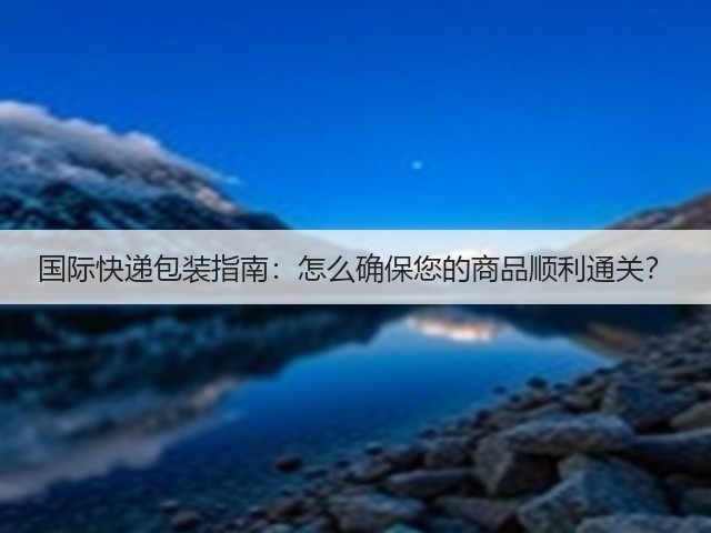 国际快递包装指南:怎么确保您的商品顺利通关?(图1) 国际快递包装指南:怎么确保您的商品顺利通关?(图1)