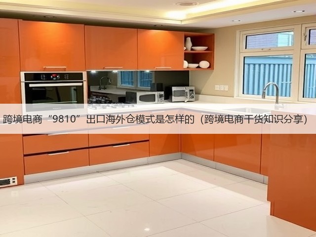 跨境电商“9810”出口海外仓模式是怎样的（跨境电商干货知识分享）(图1)
