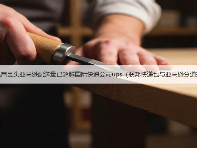 跨境电商巨头亚马逊配送量已超越国际快递公司ups（联邦快递也与亚马逊分道扬镳）(图3)