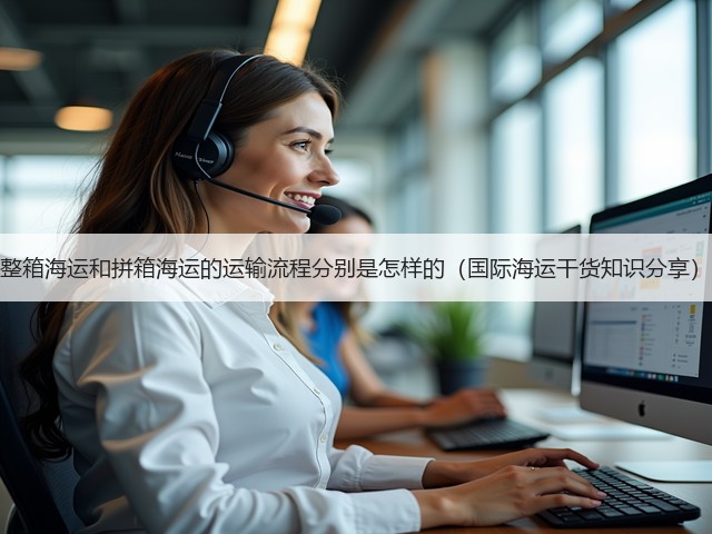 整箱海运和拼箱海运的运输流程分别是怎样的(国际海运干货知识分享)(图1) 整箱海运和拼箱海运的运输流程分别是怎样的(国际海运干货知识分享)(图1)