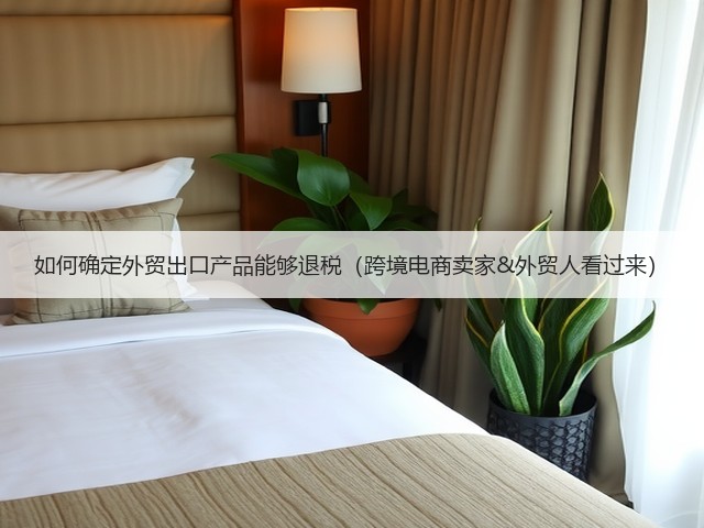 如何确定外贸出口产品能够退税(跨境电商卖家&外贸人看过来)(图3) 如何确定外贸出口产品能够退税(跨境电商卖家&外贸人看过来)(图3)