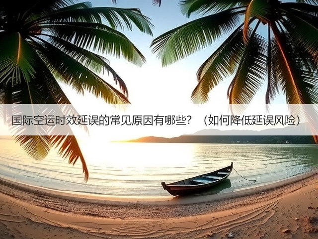 国际空运时效延误的常见原因有哪些?(如何降低延误风险)(图3) 国际空运时效延误的常见原因有哪些?(如何降低延误风险)(图3)