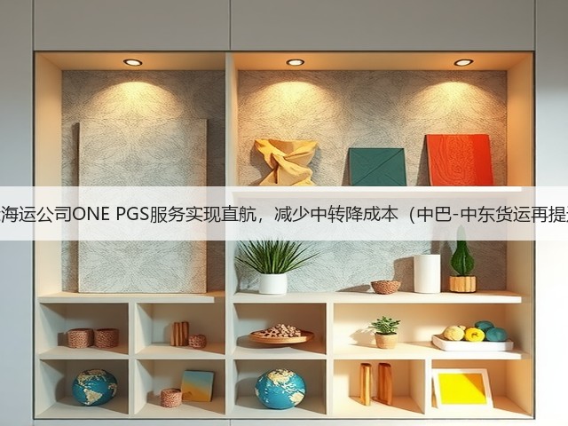 国际海运公司ONE PGS服务实现直航，减少中转降成本（中巴-中东货运再提速）(图2)