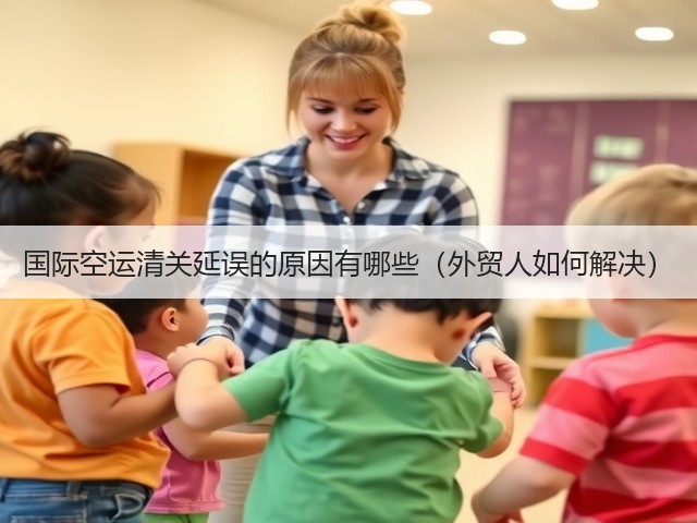国际空运清关延误的原因有哪些(外贸人如何解决)(图2) 国际空运清关延误的原因有哪些(外贸人如何解决)(图2)