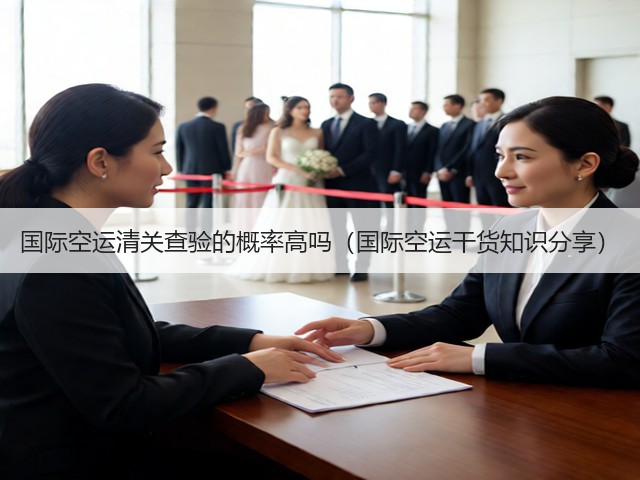 国际空运清关查验的概率高吗（国际空运干货知识分享）(图1)
