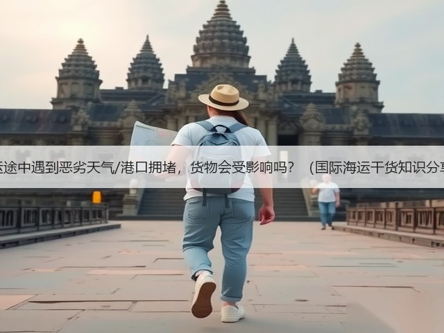 海运途中遇到恶劣天气/港口拥堵,货物会受影响吗?(国际海运干货知识分享)(图1) 海运途中遇到恶劣天气/港口拥堵,货物会受影响吗?(国际海运干货知识分享)(图1)
