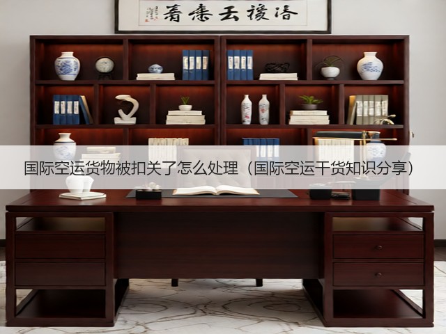 国际空运货物被扣关了怎么处理（国际空运干货知识分享）(图3)