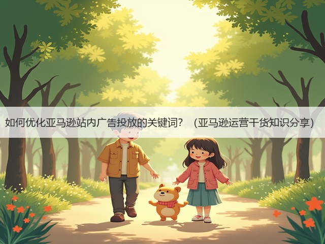 如何优化亚马逊站内广告投放的关键词？（亚马逊运营干货知识分享）(图1)