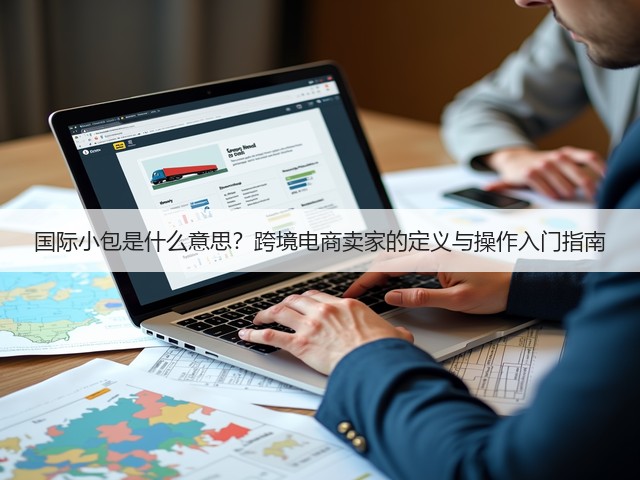 国际小包是什么意思?跨境电商卖家的定义与操作入门指南(图1) 国际小包是什么意思?跨境电商卖家的定义与操作入门指南(图1)