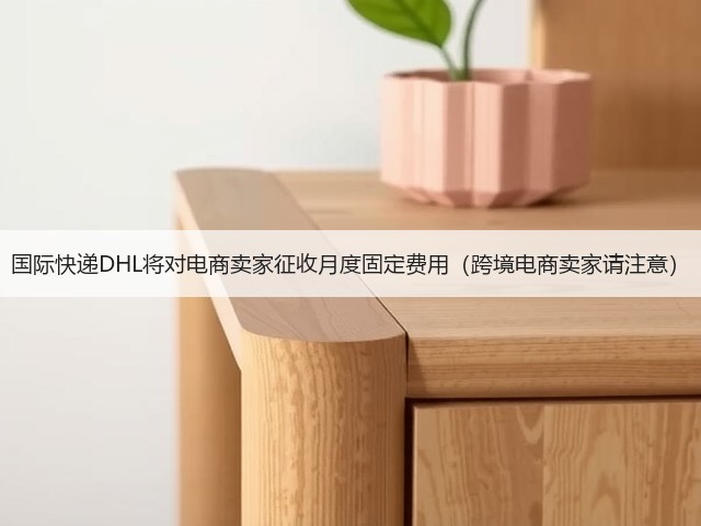 国际快递DHL将对电商卖家征收月度固定费用（跨境电商卖家请注意）(图3)