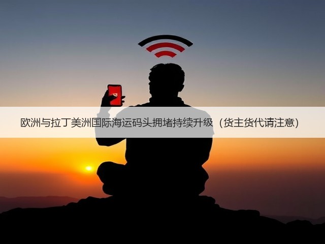 欧洲与拉丁美洲国际海运码头拥堵持续升级（货主货代请注意）(图3)