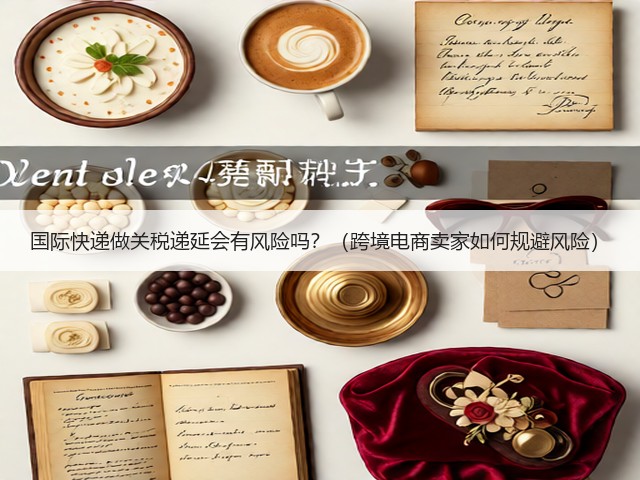 国际快递做关税递延会有风险吗?(跨境电商卖家如何规避风险)(图1) 国际快递做关税递延会有风险吗?(跨境电商卖家如何规避风险)(图1)
