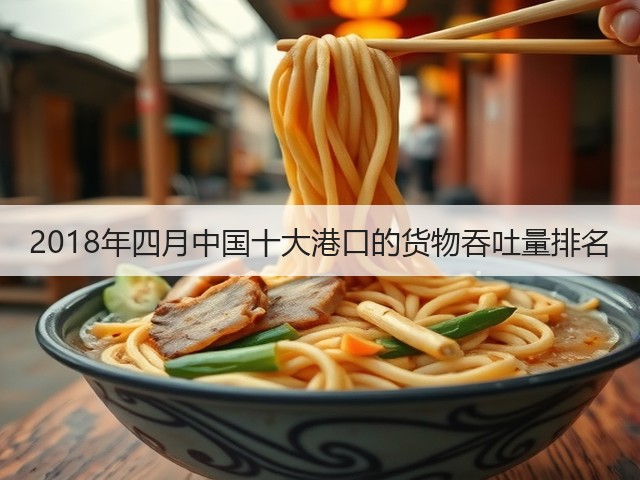 2018年四月中国十大港口的货物吞吐量排名(图3) 2018年四月中国十大港口的货物吞吐量排名(图3)
