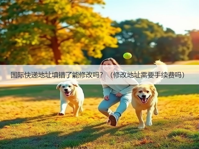 国际快递地址填错了能修改吗?(修改地址需要手续费吗)(图1) 国际快递地址填错了能修改吗?(修改地址需要手续费吗)(图1)