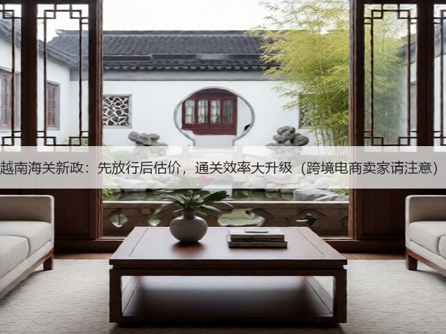 越南海关新政：先放行后估价，通关效率大升级（跨境电商卖家请注意）(图1)