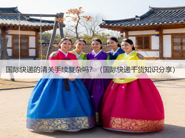 国际快递的清关手续复杂吗？（国际快递干货知识分享）(图3)
