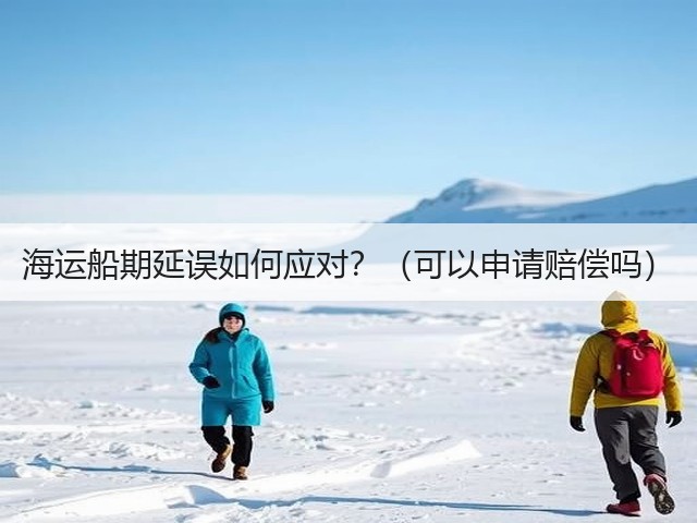 海运船期延误如何应对?(可以申请赔偿吗)(图3) 海运船期延误如何应对?(可以申请赔偿吗)(图3)