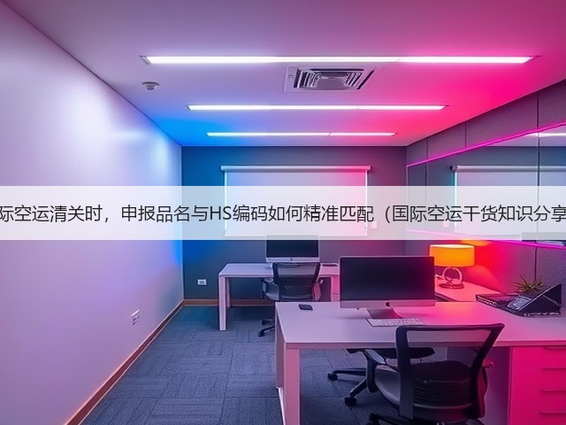 国际空运清关时,申报品名与HS编码如何精准匹配(国际空运干货知识分享)(图1) 国际空运清关时,申报品名与HS编码如何精准匹配(国际空运干货知识分享)(图1)