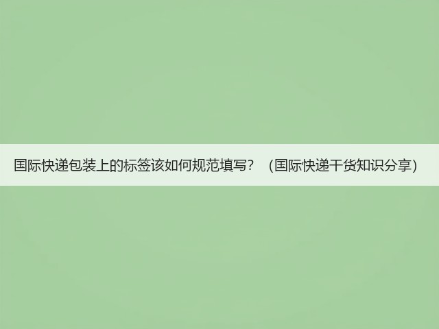 国际快递包装上的标签该如何规范填写?(国际快递干货知识分享)(图2) 国际快递包装上的标签该如何规范填写?(国际快递干货知识分享)(图2)