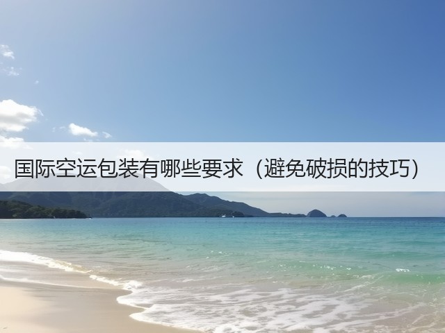 国际空运包装有哪些要求(避免破损的技巧)(图1) 国际空运包装有哪些要求(避免破损的技巧)(图1)